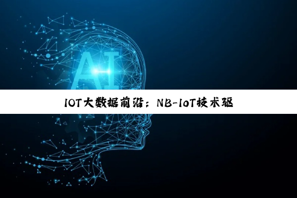 IOT大数据前沿：NB-IoT技术驱动的行业新动态与大数据分析趋势