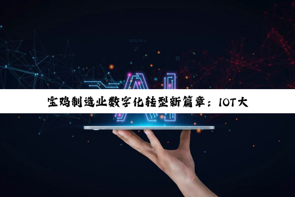 今日科普|宝鸡制造业数字化转型新篇章：IOT大数据引领智能制造创新热潮