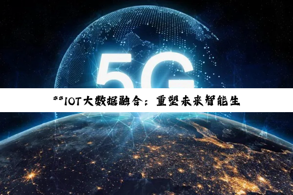 今日科普|betway官方网站入口: **IOT大数据融合：重塑未来智能生态的最新趋势与挑战**