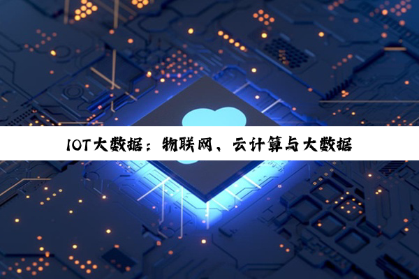 IOT大数据：物联网、云计算与大数据深度融合的最新趋势与热点探索