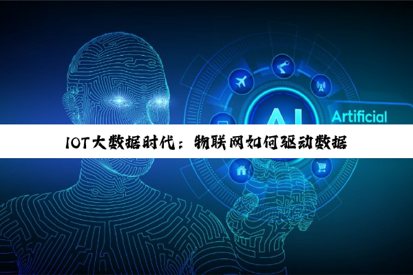 IOT大数据时代：物联网如何驱动数据价值最大化与最新应用热点