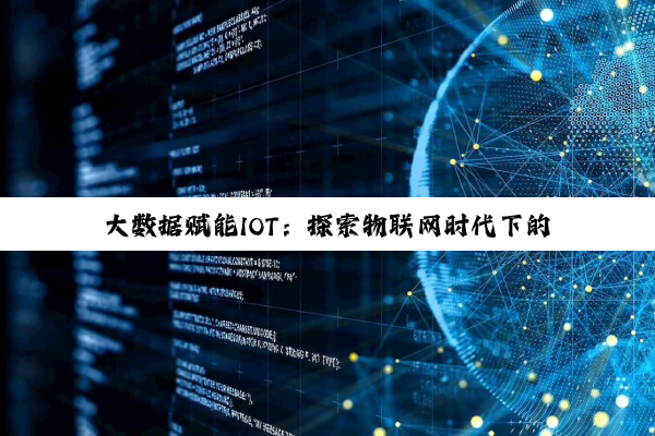 大数据赋能IOT：探索物联网时代下的数据智能新纪元