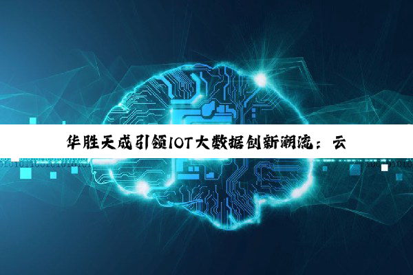 今日科普|华胜天成引领IOT大数据创新潮流：云计算赋能数字化转型新纪元