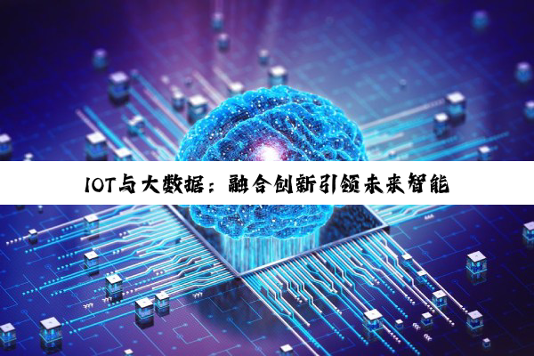 IOT与大数据：融合创新引领未来智能科技新热点