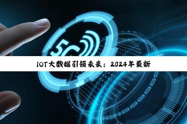 今日科普|betway官方网站入口: IOT大数据引领未来：2024年最新趋势与热点深度剖析
