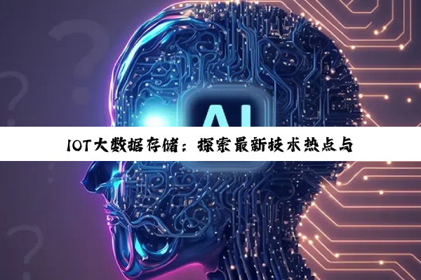 今日科普|betway官方网站入口: IOT大数据存储：探索最新技术热点与未来发展趋势
