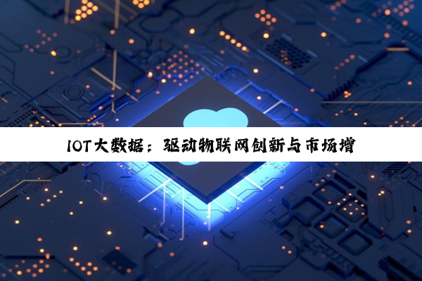 IOT大数据：驱动物联网创新与市场增长的关键引擎及最新热点