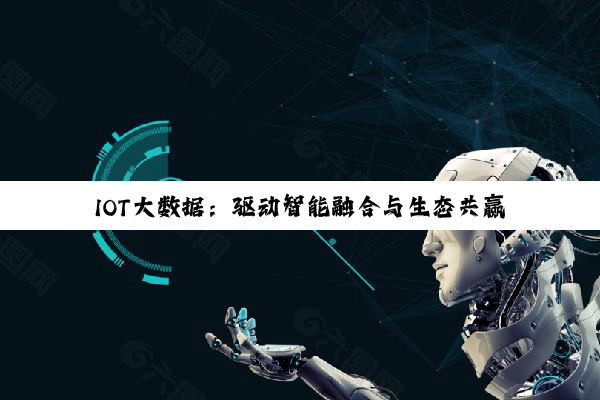 IOT大数据：驱动智能融合与生态共赢的最新热点与应用趋势