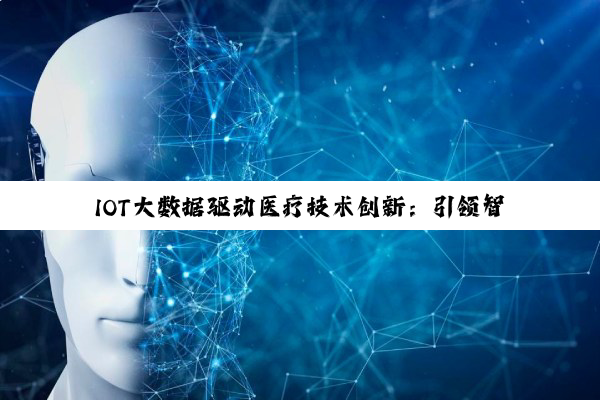 今日科普|IOT大数据驱动医疗技术创新：引领智慧医疗新热点