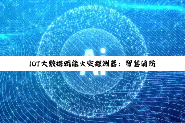 IOT大数据赋能火灾探测器：智慧消防新纪元与最新技术热点