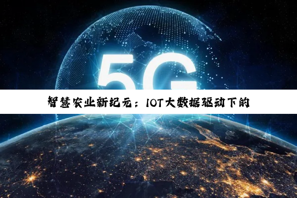 今日科普|智慧农业新纪元：IOT大数据驱动下的农业精准管理与可持续发展