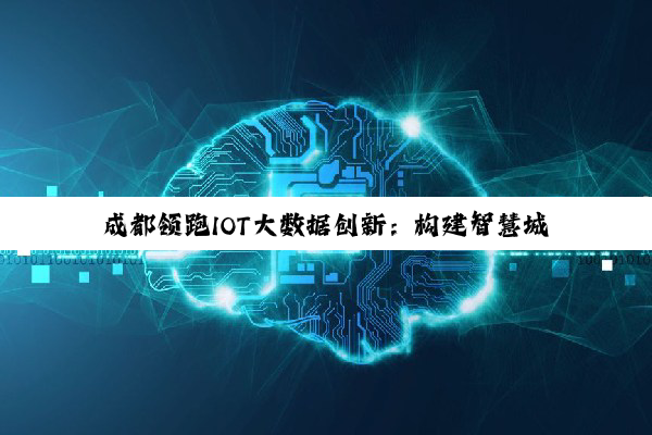 今日科普|成都领跑IOT大数据创新：构建智慧城市新引擎与产业新生态