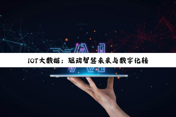 今日科普|IOT大数据：驱动智慧未来与数字化转型的最新热点