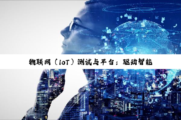 【科普解答】物联网（IoT）测试与平台：驱动智能时代的核心引擎与未来展望