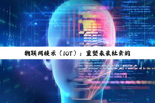 【科普解答】物联网技术（IOT）：重塑未来社会的智能化与互联新篇章