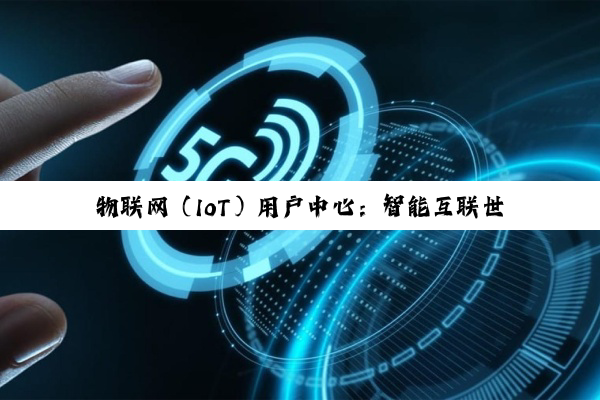 物联网（IoT）用户中心：智能互联世界的核心引擎与未来展望