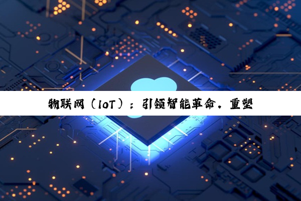 【科普解答】物联网（IoT）：引领智能革命，重塑未来生活图景