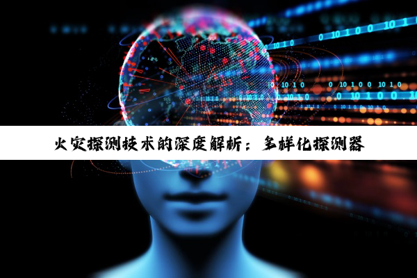 火灾探测技术的深度解析：多样化探测器构筑生命安全防线