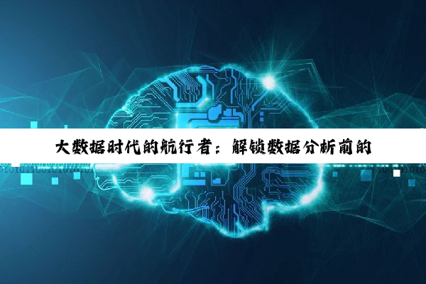 【科普解答】大数据时代的航行者：解锁数据分析前的关键准备与无限潜能