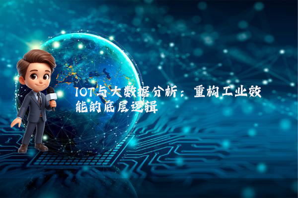 IOT与大数据分析:重构工业效能的底层逻辑