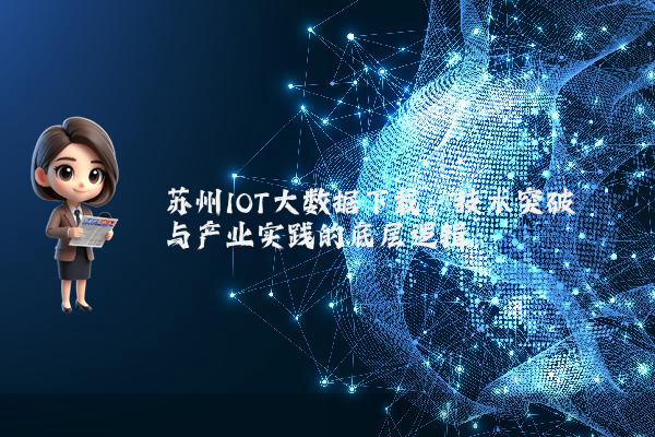 苏州IOT大数据下载:技术突破与产业实践的底层逻辑