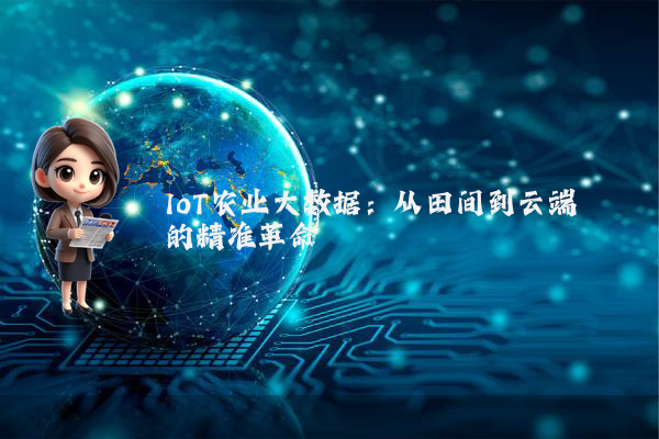 IoT农业大数据:从田间到云端的精准革命