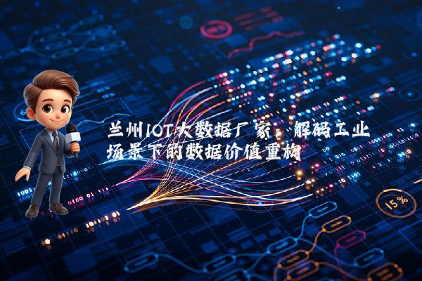 兰州IOT大数据厂家：解码工业场景下的数据价值重构