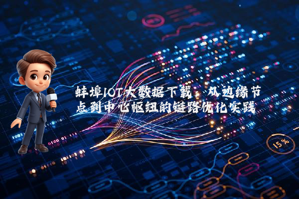 蚌埠IOT大数据下载：从边缘节点到中心枢纽的链路优化实践