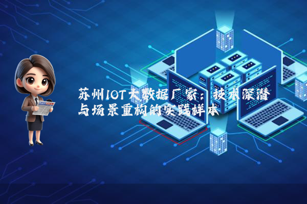苏州IOT大数据厂家：技术深潜与场景重构的实践样本
