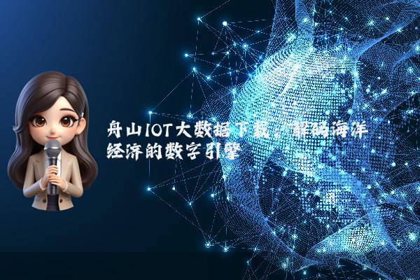 舟山IOT大数据下载：解码海洋经济的数字引擎