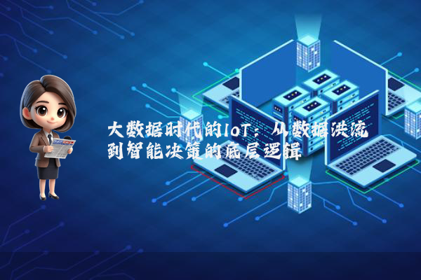 大数据时代的IoT:从数据洪流到智能决策的底层逻辑